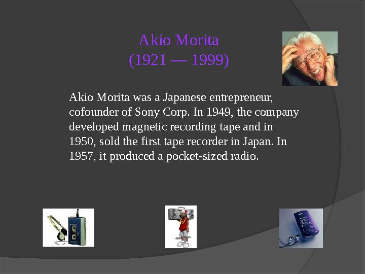 Akio Morita (1921 — 1999) Akio Morita was a Japanese entrepreneur, cofounder of Sony Corp. In 1949, the company developed ma