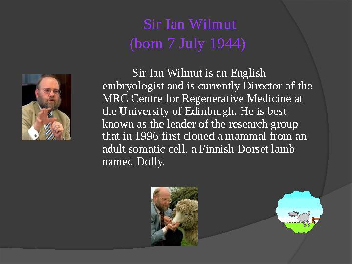 Sir Ian Wilmut (born 7 July 1944) Sir Ian Wilmut is an English embryologist and is currently Director of the MRC Centre for R