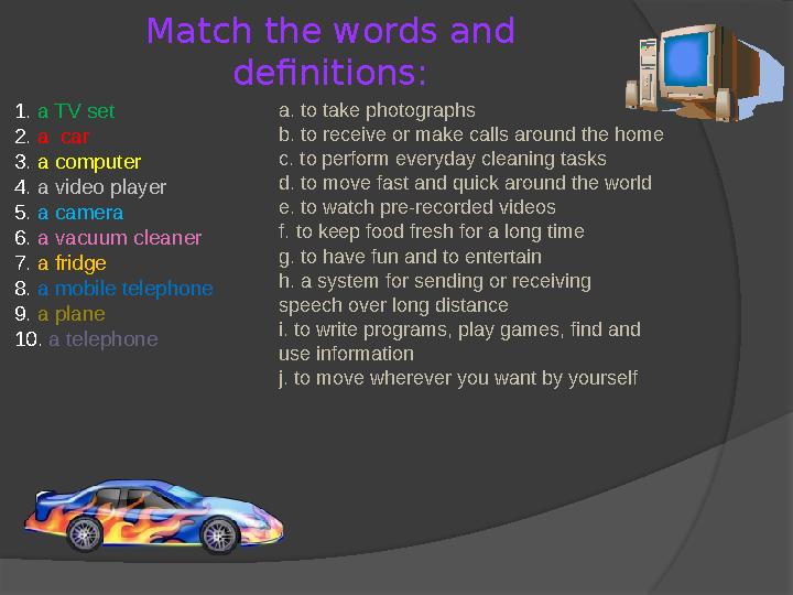 Match the words and definitions: 1. a TV set 2 . a car 3 . a computer 4 . a video player 5 . a camera 6 . a vacuum clean