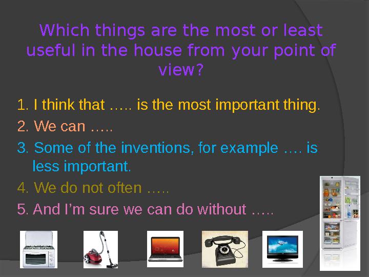 Which things are the most or least useful in the house from your point of view? 1. I think that ….. is the most important thin