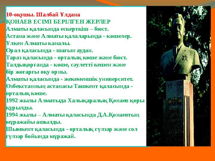 10-оқушы. Шалбай Ұлдана ҚОНАЕВ ЕСІМІ БЕРІЛГЕН ЖЕРЛЕР Алматы қаласында ескерткіш – бюст. Астана және Алматы қалаларында - көшелер