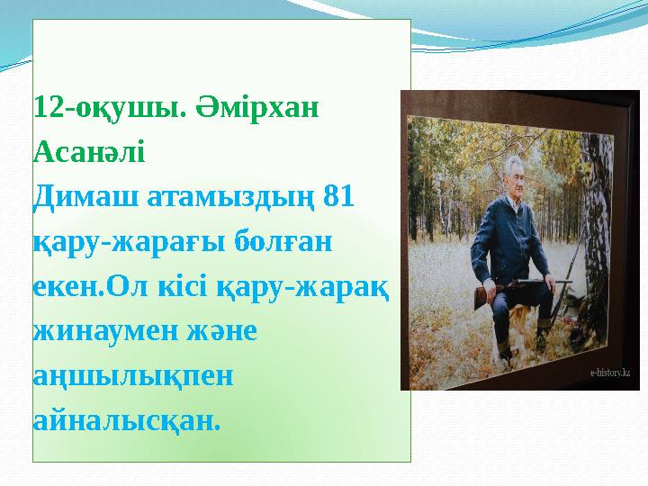 12-оқушы. Әмірхан Асанәлі Димаш атамыздың 81 қару-жарағы болған екен.Ол кісі қару-жарақ жинаумен және аңшылықпен айналысқ