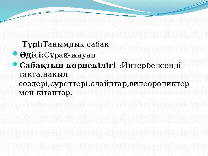 Түрі:Танымдық сабақ Әдісі:Сұрақ-жауап Сабақтың көрнекілігі :Интербелсенді тақта,нақыл сөздері,суреттері,слайдтар,видеорол