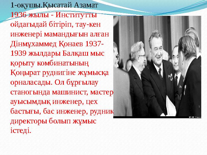 1-оқушы.Қысатай Азамат 1936 жылы - Институтты ойдағыдай бітіріп, тау-кен инженері мамандығын алған Дінмұхаммед Қонаев 1937- 1
