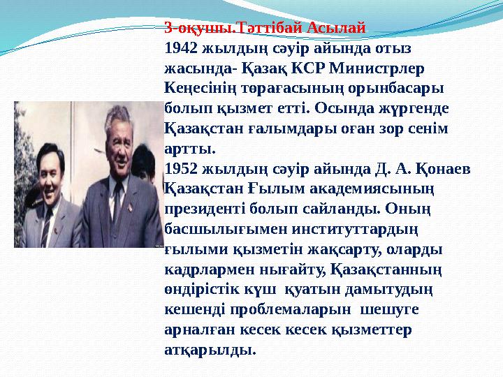 3-оқушы.Тәттібай Асылай 1942 жылдың сәуір айында отыз жасында- Қазақ КСР Министрлер Кеңесінің төрағасының орынбасары болып қы
