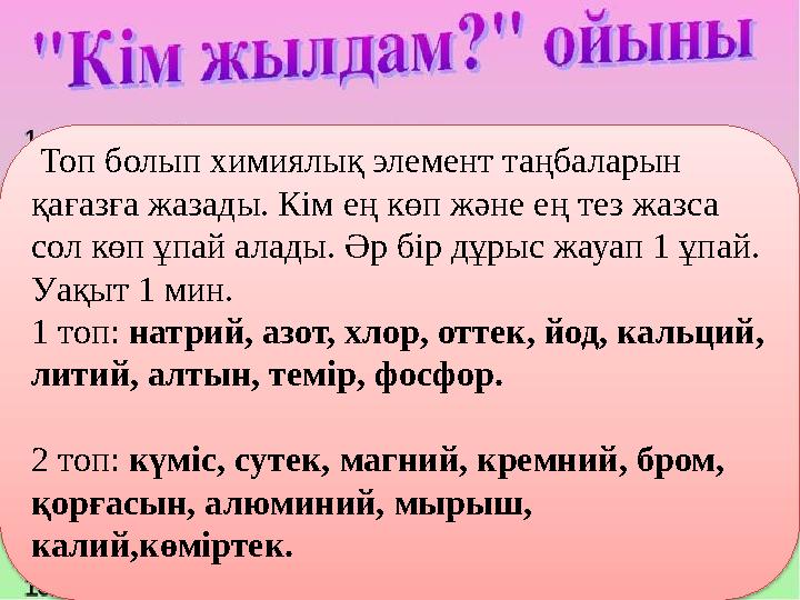 Топ болып химиялық элемент таңбаларын қағазға жазады. Кім ең көп және ең тез жазса сол көп ұпай алады. Әр бір дұрыс жауап 1