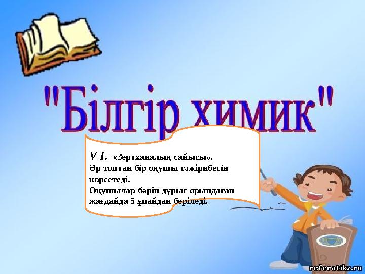 V І. «Зертханалық сайысы». Әр топтан бір оқушы тәжірибесін көрсетеді. Оқушылар бәрін дұрыс орындаған жағдайда 5 ұпайдан б