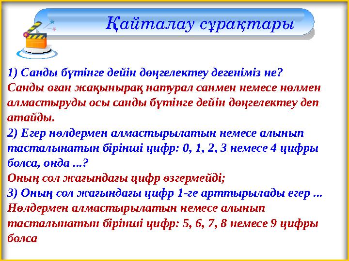 Қайталау сұрақтары 1) Санды бүтінге дейін дөңгелектеу дегеніміз не? Санды оған жақынырақ натурал санмен немесе нөлмен алмастыру