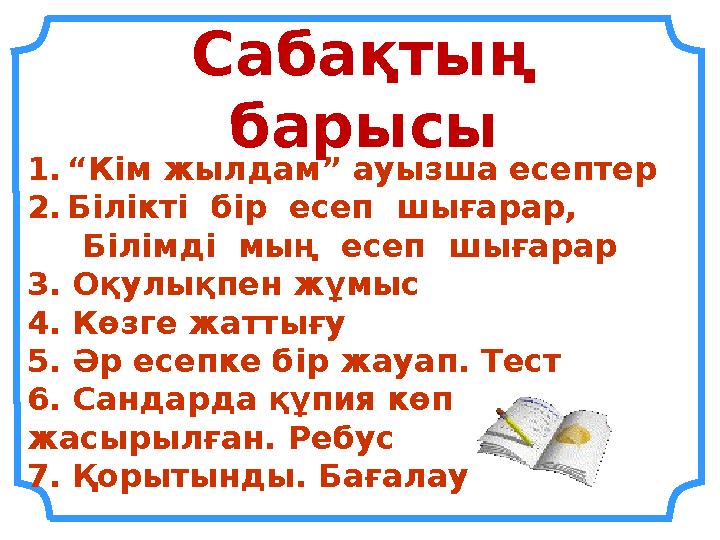 Сабақтың барысы 1.“Кім жылдам” ауызша есептер 2.Білікті бір есеп шығарар, Білімді мың есеп шығарар 3. Оқулықпен жұм