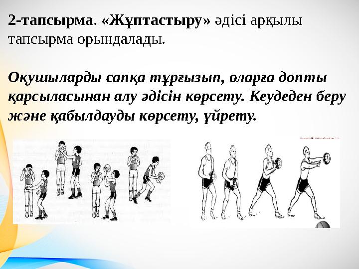 2-тапсырма. «Жұптастыру» әдісі арқылы тапсырма орындалады. Оқушыларды сапқа тұрғызып, оларға допты қарсыласынан алу әдісін к