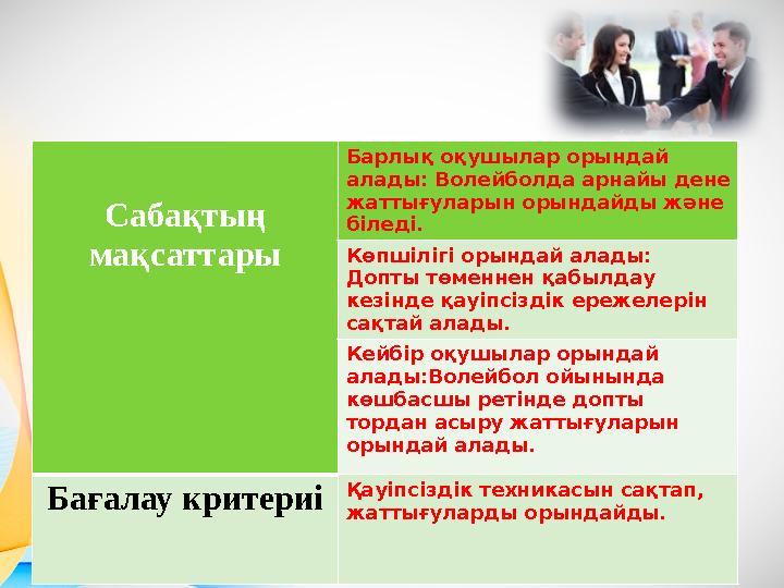 Сабақтың мақсаттары Барлық оқушылар орындай алады: Волейболда арнайы дене жаттығуларын орындайды және біледі. Көпшілігі оры