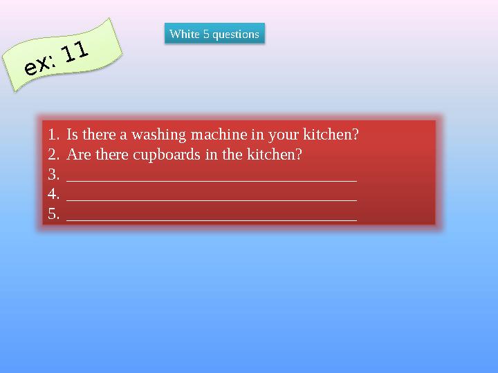 e x : 1 1 1. Is there a washing machine in your kitchen? 2. Are there cupboards in the kitchen? 3. __________________________