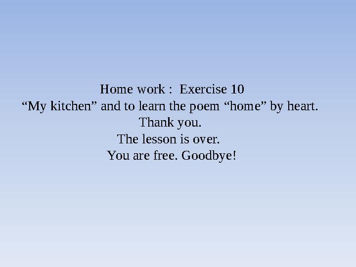 Home work : Exercise 10 “ My kitchen” and to learn the poem “home” by heart. Thank you. The lesson is over. You are free. G
