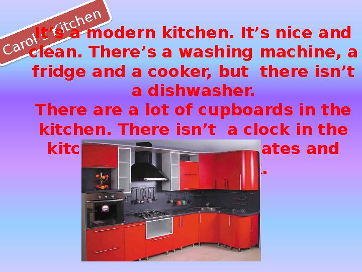 C a r o l’s K it c h e nIt’s a modern kitchen. It’s nice and clean. There’s a washing machine, a fridge and a cooker, but th