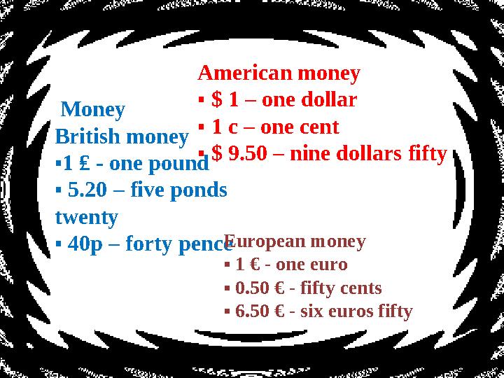 Money British money ▪ 1 ₤ - one pound ▪ 5.20 – five ponds twenty ▪ 40p – forty pence American money ▪ $ 1 – one dollar ▪