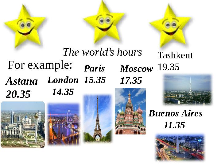 The world’s hours For example: Astana 20.35 London 14.35 Paris 15.35 Moscow 17.35 Tashkent 19.35 Buenos Aires 11.35