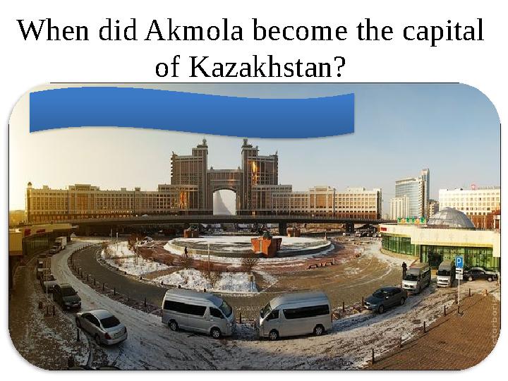 When did Akmola become the capital of Kazakhstan? 1997 – the capital of Kazakhstan