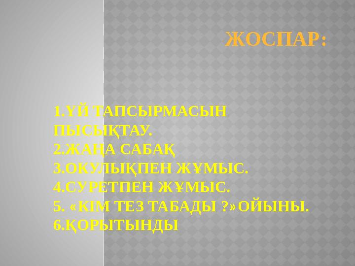 ЖОСПАР: 1.ҮЙ ТАПСЫРМАСЫН ПЫСЫҚТАУ. 2.ЖАҢА САБАҚ 3.ОКУЛЫҚПЕН ЖҰМЫС. 4.СУРЕТПЕН ЖҰМЫС. 5. « КІМ ТЕЗ ТАБАДЫ ? » ОЙЫНЫ. 6.ҚОРЫТЫНД