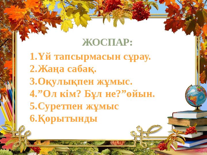 ЖОСПАР: 1.Үй тапсырмасын сұрау. 2.Жаңа сабақ. 3.Оқулықпен жұмыс. 4. ” Ол кім ? Бұл не ?” ойын . 5. Суретпен жұмыс 6.Қорыт