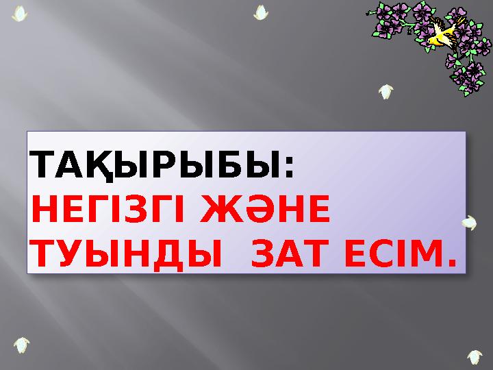 ТАҚЫРЫБЫ: НЕГІЗГІ ЖӘНЕ ТУЫНДЫ ЗАТ ЕСІМ.