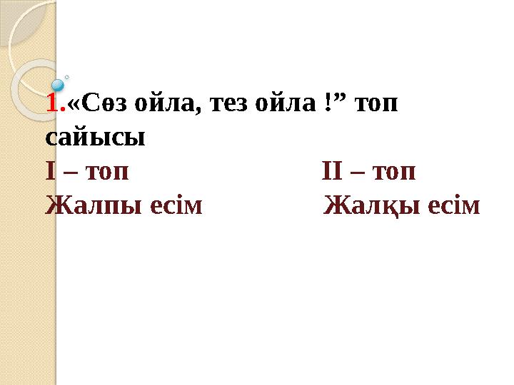 1. «Сөз ойла, те з ойла !” топ сайысы І – топ ІІ – топ Ж алпы есім Жалқы есім