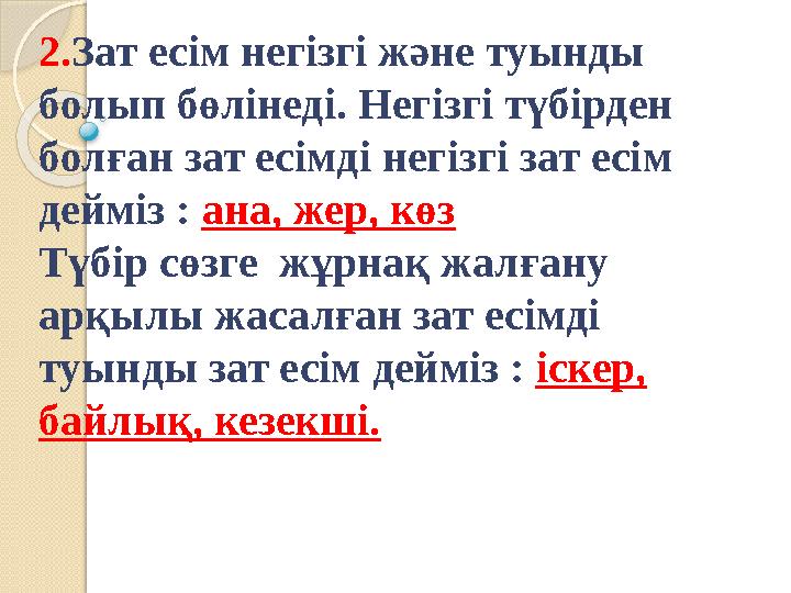 2. Зат есім негізгі және туынды болып бөлінеді. Негізгі түбірден болған зат есімді негізгі зат есім дейміз : ана, жер, көз