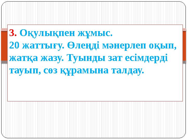 3. Оқулықпен жұмыс. 20 жаттығу. Өлеңді мәнерлеп оқып, жатқа жазу. Туынды зат есімдерді тауып, сөз құрамына талдау.