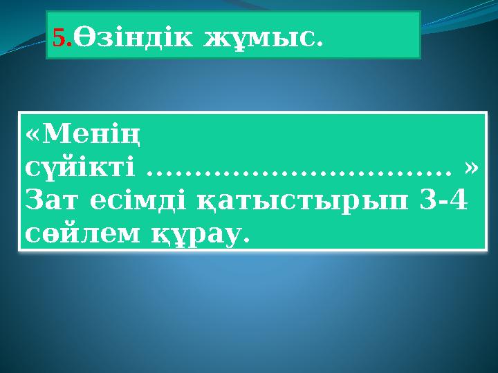 «Менің сүйікті ................................ » Зат есімді қатыстыр ы п 3-4 сөйлем құрау. 5. Өзіндік жұмыс.