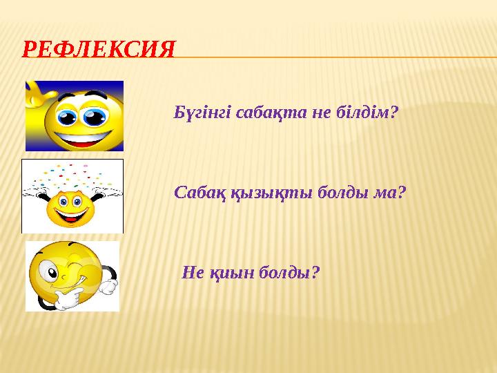 РЕФЛЕКСИЯ Бүгінгі сабақта не білдім? Сабақ қызықты болды ма? Не қиын болды?