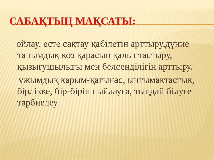 САБАҚТЫҢ МАҚСАТЫ: ойлау, есте сақтау қабілетін арттыру,дүние танымдық көз қарасын қалыптастыру, қызығушылығы мен белсенділі