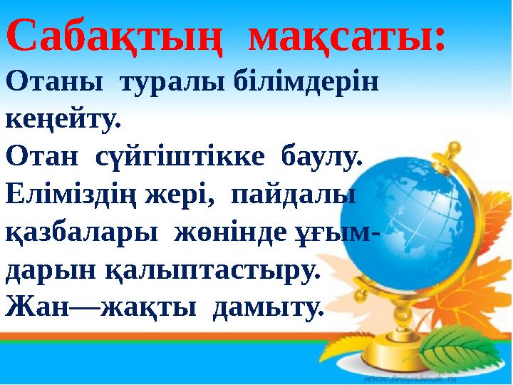 Сабақтың мақсаты: Отаны туралы білімдерін кеңейту. Отан сүйгіштікке баулу. Еліміздің жері, пайдалы қазб
