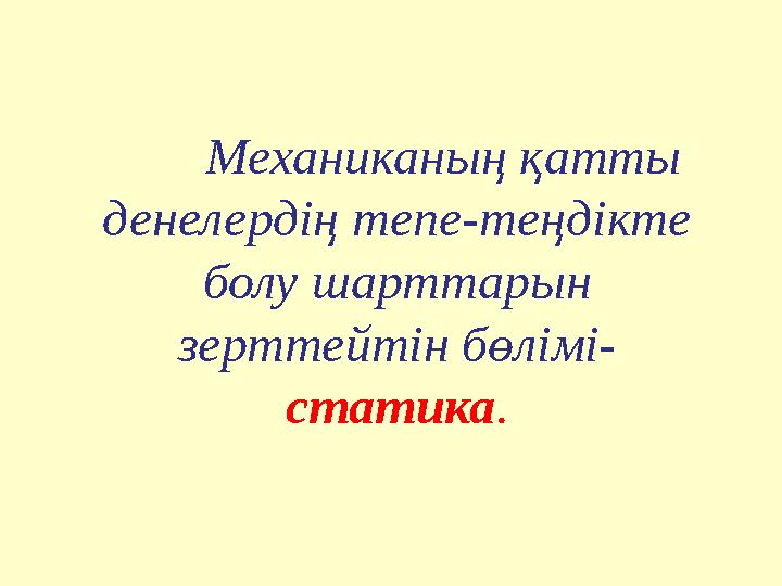 Механиканың қатты денелердің тепе-теңдікте болу шарттарын зерттейтін бөлімі- статика.
