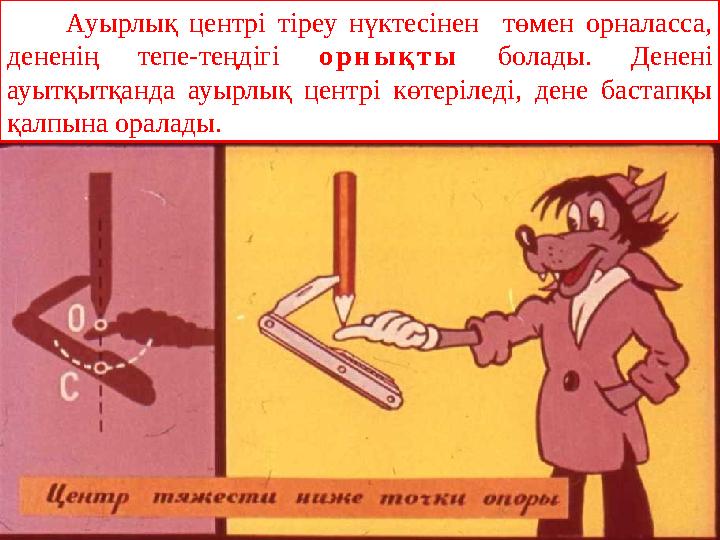 Ауырлық центрі тіреу нүктесінен төмен орналасса, дененің тепе-теңдігі орнықты болады. Денені ауытқытқанда ауырлық центрі