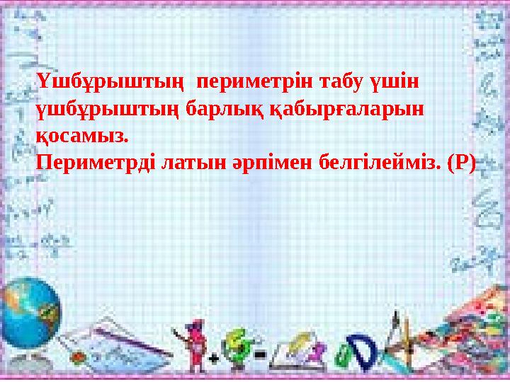 Үшбұрыштың периметрін табу үшін үшбұрыштың барлық қабырғаларын қосамыз. Периметрді латын әрпімен белгілейміз. (Р)