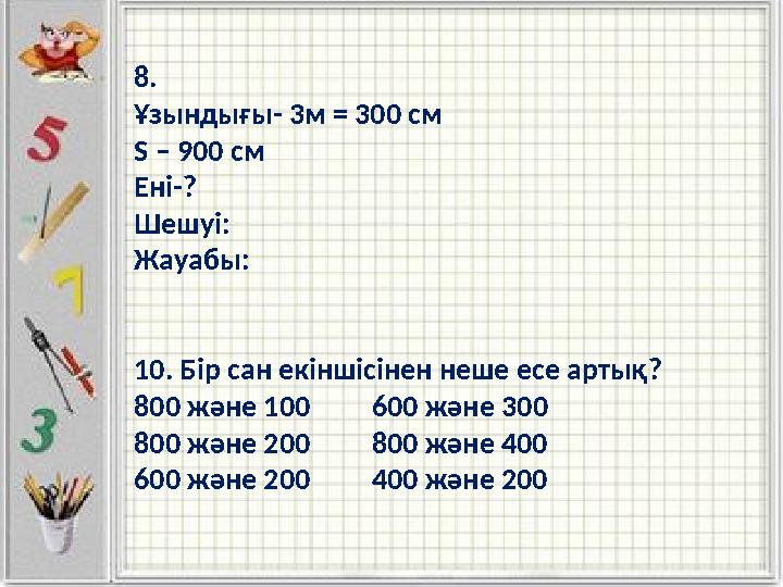 8. Ұзындығы- 3м = 300 см S – 900 cм Ені-? Шешуі: Жауабы: 10. Бір сан екіншісінен неше есе артық? 800 және 100 600 және