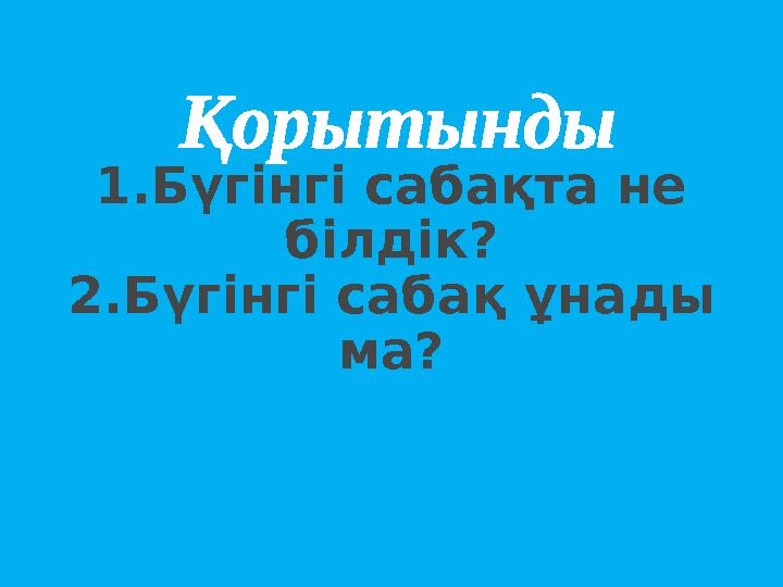 1.Бүгінгі сабақта не білдік? 2.Бүгінгі сабақ ұнады ма?Қорытынды