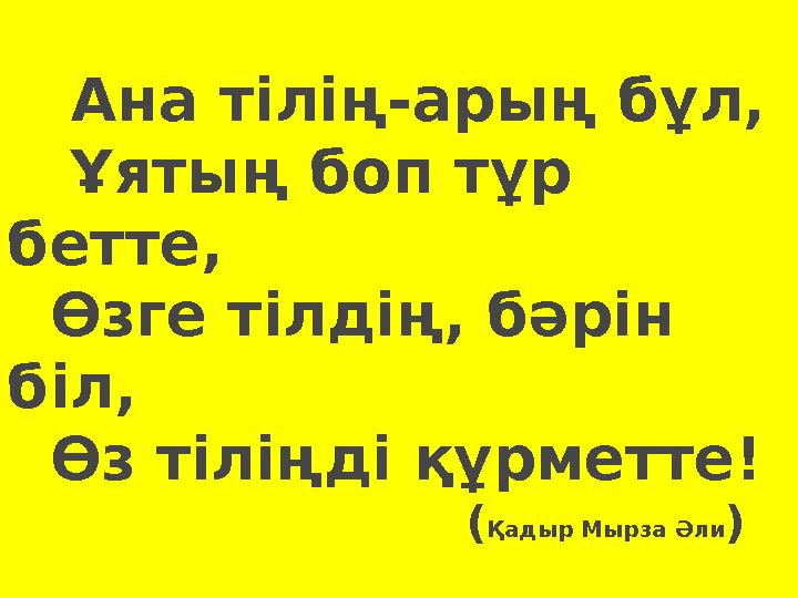 Ана тілің-арың бұл, Ұятың боп тұр бетте, Өзге тілдің, бәрін біл, Өз тіліңді құрметте!