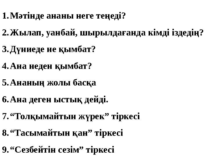 1. Мәтінде ананы неге теңеді? 2. Жылап, уанбай, шырылдағанда кімді іздедің? 3. Дүниеде не қымбат? 4. Ана неден қымбат? 5. Ананың