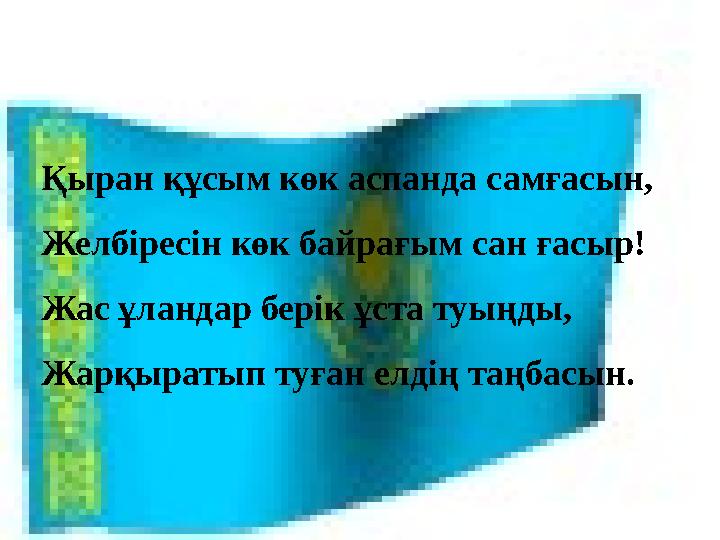 Қыран құсым көк аспанда самғасын, Желбіресін көк байрағым сан ғасыр! Жас ұландар берік ұста туыңды, Жарқыратып туған елдің таңба