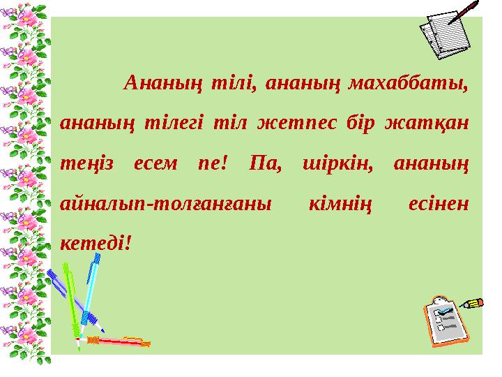 Ананың тілі, ананың махаббаты, ананың тілегі тіл жетпес бір жатқан теңіз есем пе! Па, шіркін, ана