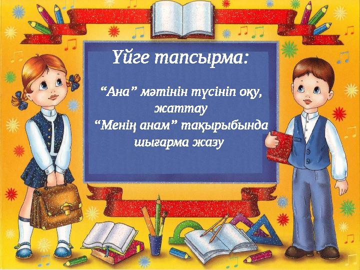 Үйге тапсырма: “ Ана” мәтінін түсініп оқу, жаттау “ Менің анам” тақырыбында шығарма жазу