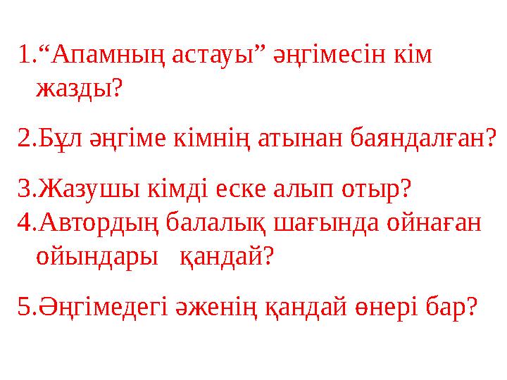 1. “ Апамның астауы” әңгімесін кім жазды? 2. Бұл әңгіме кімнің атынан баяндалған? 3. Жазушы кімді еске алып отыр? 4. Автордың б