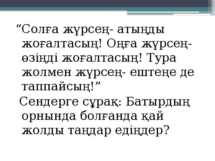 “Солға жүрсең- атыңды жоғалтасың! Оңға жүрсең- өзіңді жоғалтасың! Тура жолмен жүрсең- ештеңе де таппайсың