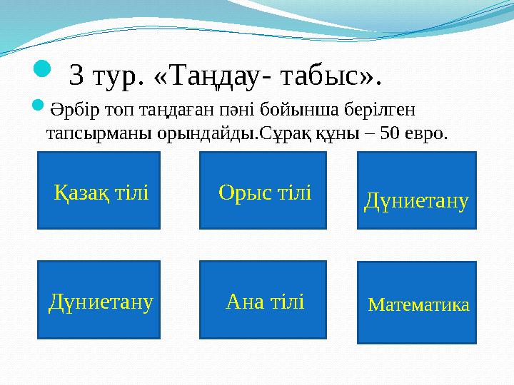  3 тур. «Таңдау- табыс». Әрбір топ таңдаған пәні бойынша берілген тапсырманы орындайды.Сұрақ құны – 50 eвро. Қазақ тілі Орыс