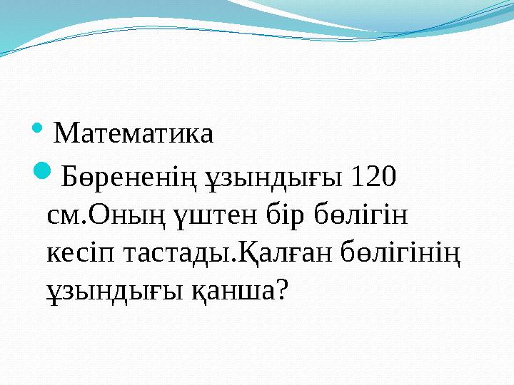  Математика Бөрененің ұзындығы 120 см.Оның үштен бір бөлігін кесіп тастады.Қалған бөлігінің ұзындығы қанша?