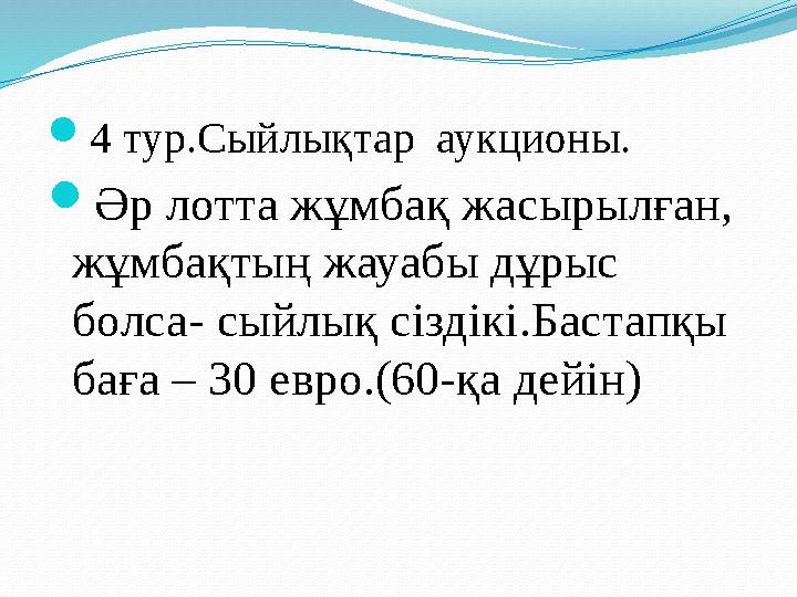 4 тур.Сыйлықтар аукционы. Әр лотта жұмбақ жасырылған, жұмбақтың жауабы дұрыс болса- сыйлық сіздікі.Бастапқы баға – 30 евро