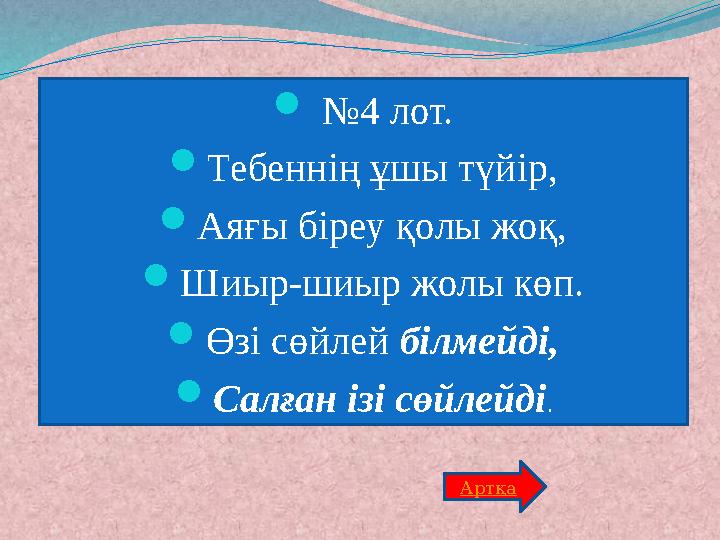  №4 лот. Тебеннің ұшы түйір, Аяғы біреу қолы жоқ, Шиыр-шиыр жолы көп. Өзі сөйлей білмейді, Салған ізі сөйлейді. Артқа