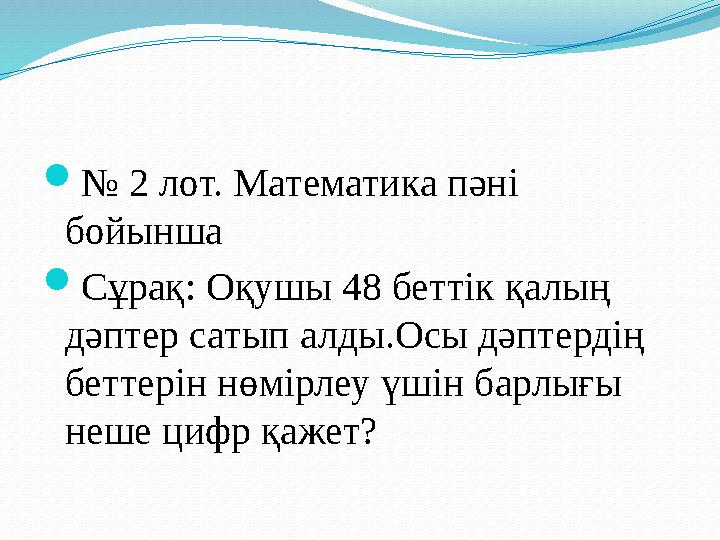 № 2 лот. Математика пәні бойынша Сұрақ: Оқушы 48 беттік қалың дәптер сатып алды.Осы дәптердің беттерін нөмірлеу үшін барлығ