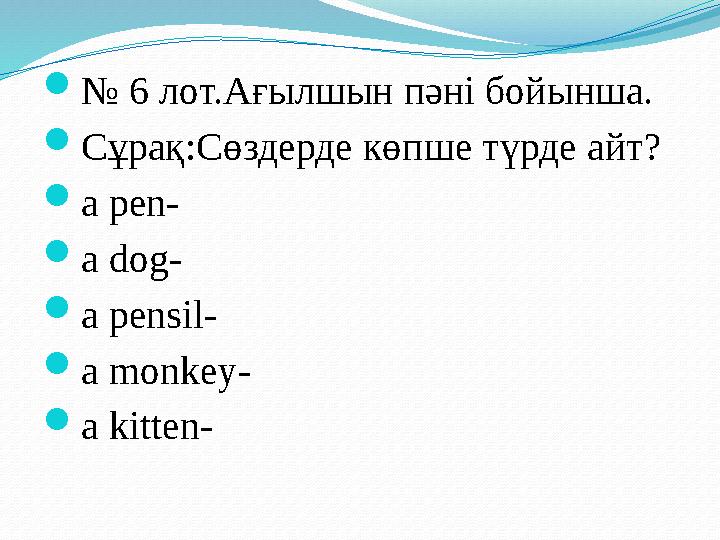 № 6 лот.Ағылшын пәні бойынша. Сұрақ:Сөздерде көпше түрде айт? a pen- a dog- a pensil- a monkey- a kitten-