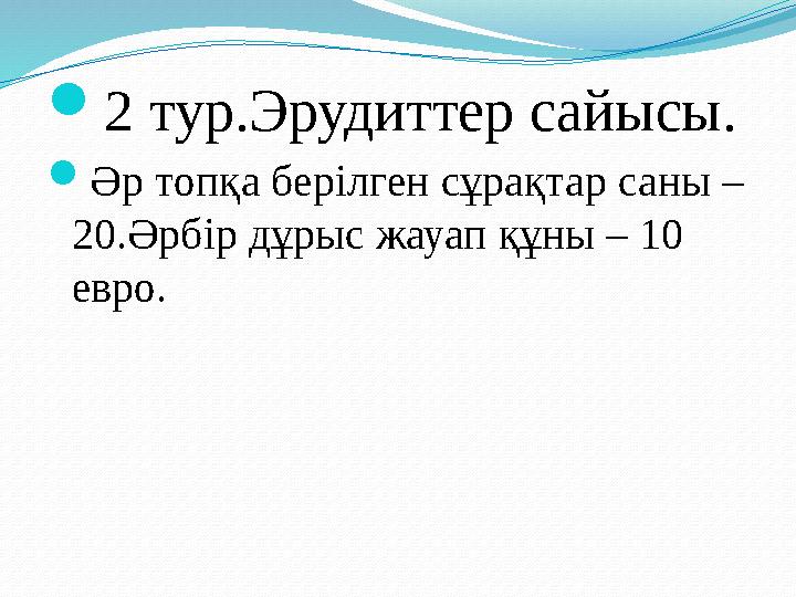 2 тур.Эрудиттер сайысы. Әр топқа берілген сұрақтар саны – 20.Әрбір дұрыс жауап құны – 10 eвро.